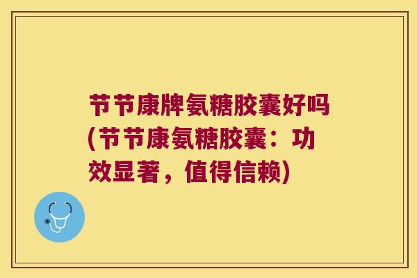 节节康牌氨糖胶囊好吗(节节康氨糖胶囊：功效显著，值得信赖)