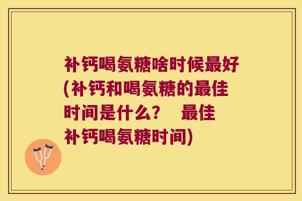 补钙喝氨糖啥时候最好(补钙和喝氨糖的最佳时间是什么? 最佳补钙喝氨糖时间)