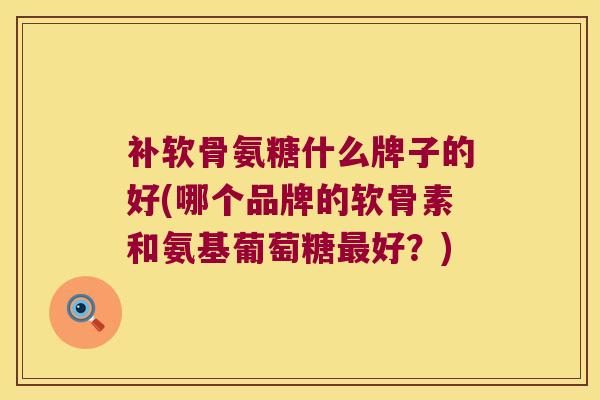 补软骨氨糖什么牌子的好(哪个品牌的软骨素和氨基葡萄糖最好?)
