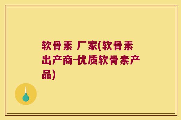软骨素 厂家(软骨素出产商-优质软骨素产品)