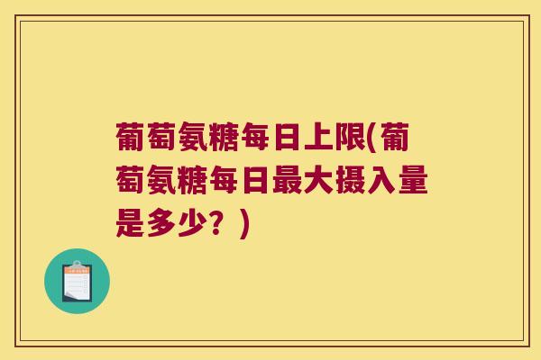 葡萄氨糖每日上限(葡萄氨糖每日最大摄入量是多少?)