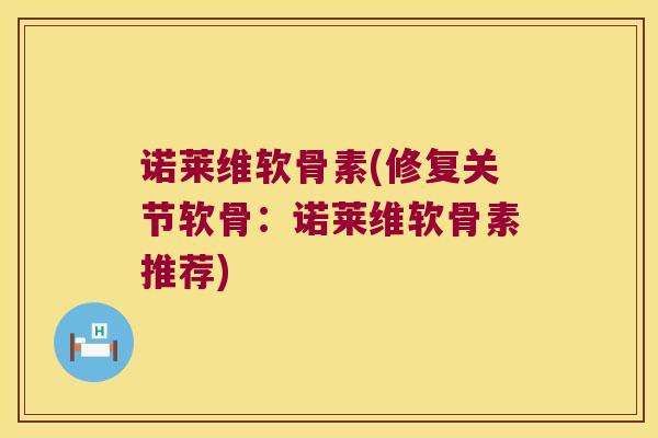 诺莱维软骨素(修复关节软骨:诺莱维软骨素推荐)