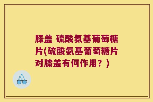 膝盖 硫酸氨基葡萄糖片(硫酸氨基葡萄糖片对膝盖有何作用?)