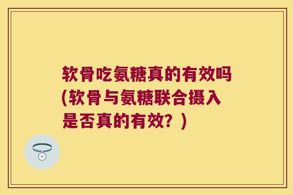 软骨吃氨糖真的有效吗(软骨与氨糖联合摄入是否真的有效?)