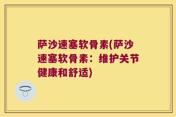 萨沙速塞软骨素(萨沙速塞软骨素:维护关节健康和舒适)