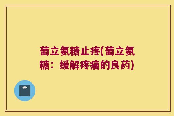 葡立氨糖止疼(葡立氨糖:缓解疼痛的良药)