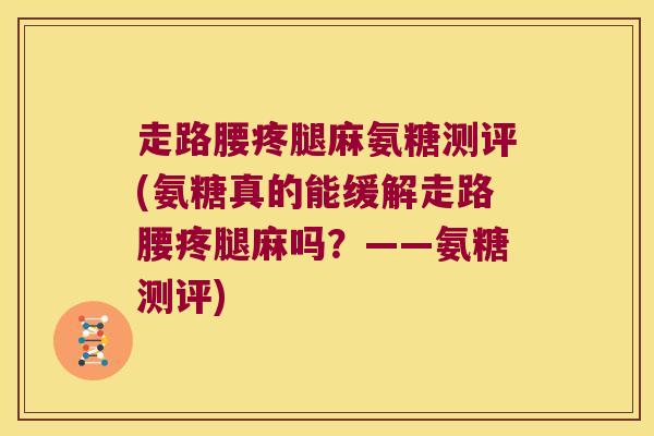 走路腰疼腿麻氨糖测评(氨糖真的能缓解走路腰疼腿麻吗?——氨糖测评)
