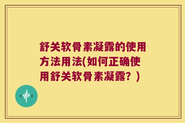 舒关软骨素凝露的使用方法用法(如何正确使用舒关软骨素凝露?)