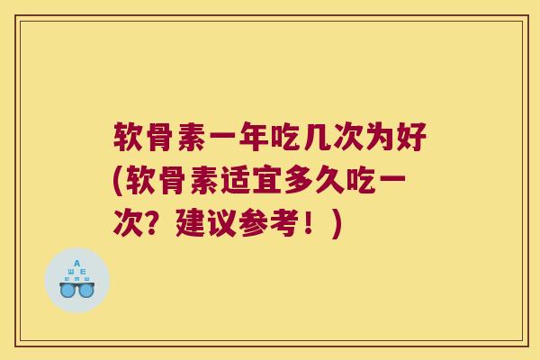 软骨素一年吃几次为好(软骨素适宜多久吃一次？建议参考！)