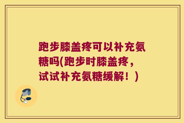 跑步膝盖疼可以补充氨糖吗(跑步时膝盖疼,试试补充氨糖缓解!)