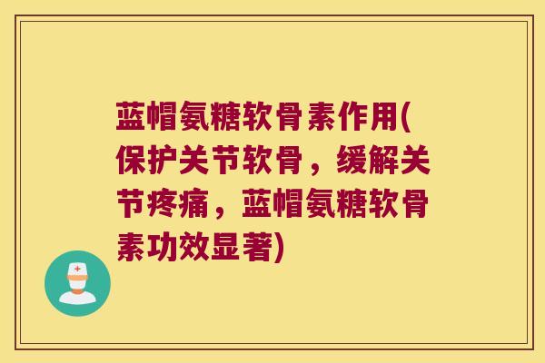 蓝帽氨糖软骨素作用(保护关节软骨,缓解关节疼痛,蓝帽氨糖软骨素功效显著)