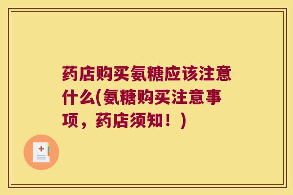 药店购买氨糖应该注意什么(氨糖购买注意事项,药店须知!)