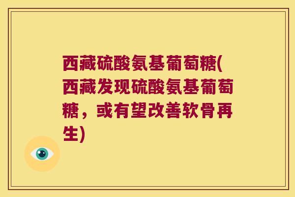 西藏硫酸氨基葡萄糖(西藏发现硫酸氨基葡萄糖,或有望改善软骨再生)