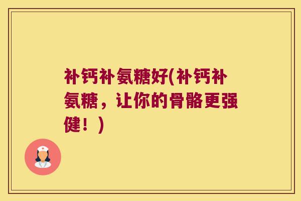 补钙补氨糖好(补钙补氨糖,让你的骨骼更强健!)