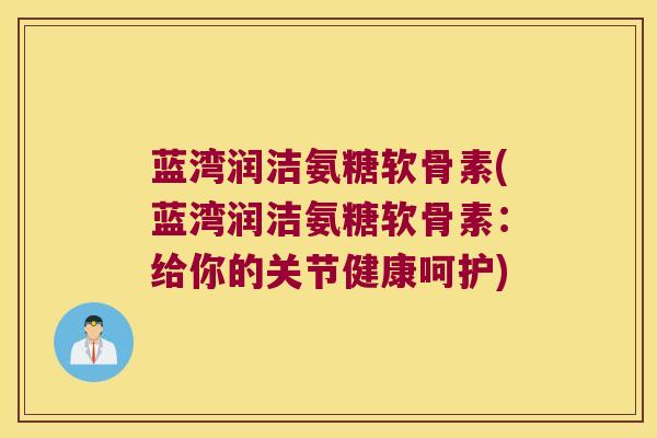 蓝湾润洁氨糖软骨素(蓝湾润洁氨糖软骨素:给你的关节健康呵护)