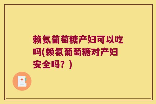 赖氨葡萄糖产妇可以吃吗(赖氨葡萄糖对产妇安全吗?)