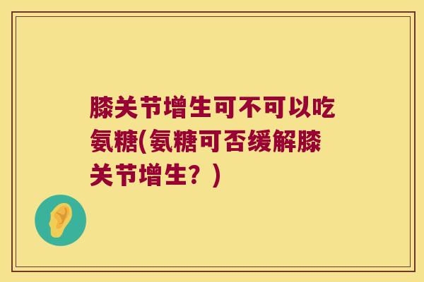 膝关节增生可不可以吃氨糖(氨糖可否缓解膝关节增生?)