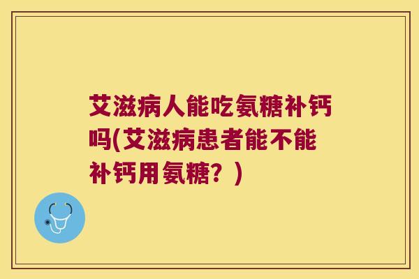 艾滋病人能吃氨糖补钙吗(艾滋病患者能不能补钙用氨糖?)