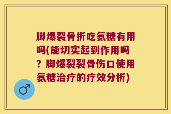 脚爆裂骨折吃氨糖有用吗(能切实起到作用吗?脚爆裂裂骨伤口使用氨糖治疗的疗效分析)