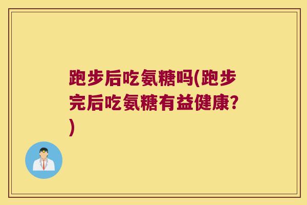跑步后吃氨糖吗(跑步完后吃氨糖有益健康？)