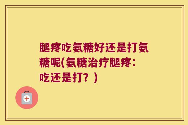 腿疼吃氨糖好还是打氨糖呢(氨糖治疗腿疼:吃还是打?)