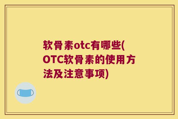 软骨素otc有哪些(OTC软骨素的使用方法及注意事项)