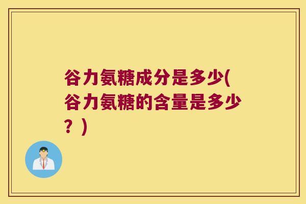 谷力氨糖成分是多少(谷力氨糖的含量是多少?)