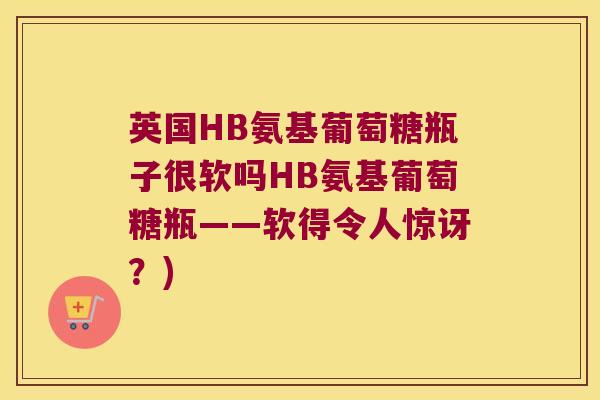 英国HB氨基葡萄糖瓶子很软吗HB氨基葡萄糖瓶——软得令人惊讶?)