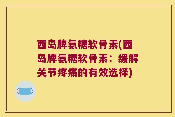 西岛牌氨糖软骨素(西岛牌氨糖软骨素:缓解关节疼痛的有效选择)