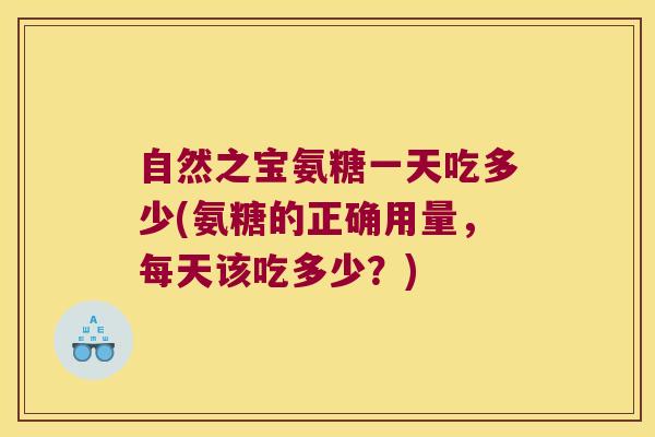 自然之宝氨糖一天吃多少(氨糖的正确用量,每天该吃多少?)