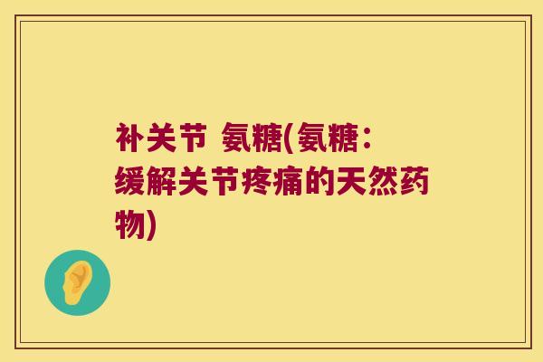 补关节 氨糖(氨糖：缓解关节疼痛的天然药物)