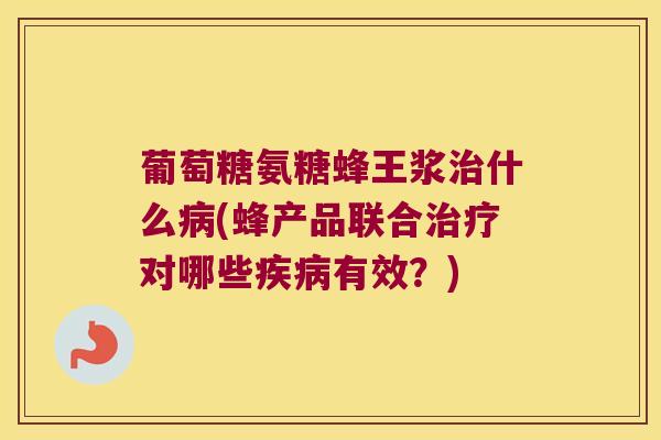 葡萄糖氨糖蜂王浆治什么病(蜂产品联合治疗对哪些疾病有效?)