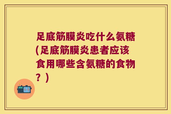 足底筋膜炎吃什么氨糖(足底筋膜炎患者应该食用哪些含氨糖的食物？)