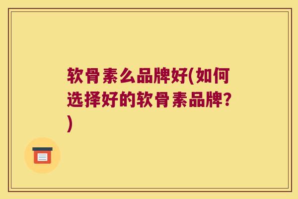 软骨素么品牌好(如何选择好的软骨素品牌?)