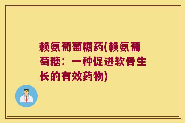 赖氨葡萄糖药(赖氨葡萄糖：一种促进软骨生长的有效药物)