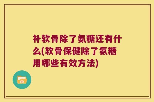 补软骨除了氨糖还有什么(软骨保健除了氨糖用哪些有效方法)
