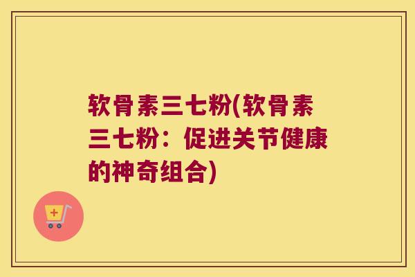 软骨素三七粉(软骨素三七粉:促进关节健康的神奇组合)