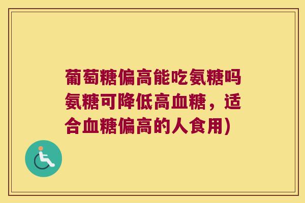 葡萄糖偏高能吃氨糖吗氨糖可降低高血糖,适合血糖偏高的人食用)