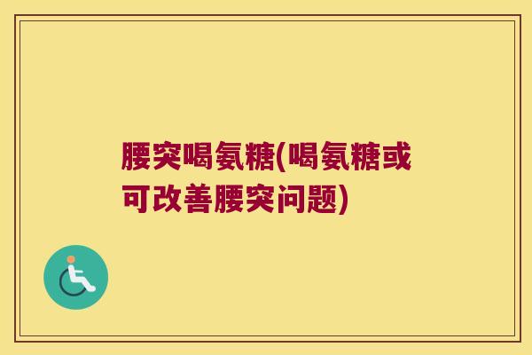 腰突喝氨糖(喝氨糖或可改善腰突问题)