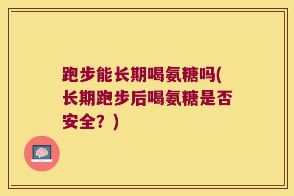 跑步能长期喝氨糖吗(长期跑步后喝氨糖是否安全?)