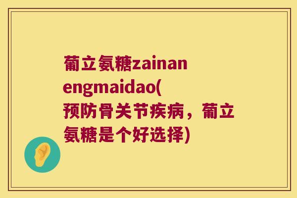 葡立氨糖zainanengmaidao(预防骨关节疾病,葡立氨糖是个好选择)
