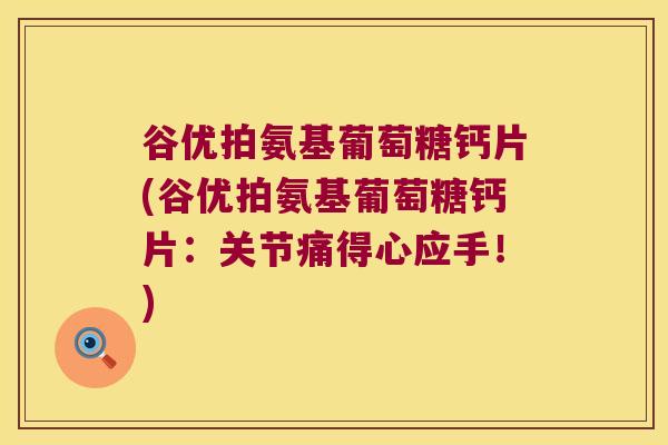 谷优拍氨基葡萄糖钙片(谷优拍氨基葡萄糖钙片:关节痛得心应手!)