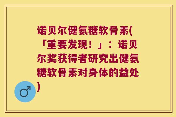 诺贝尔健氨糖软骨素(「重要发现!」:诺贝尔奖获得者研究出健氨糖软骨素对身体的益处)