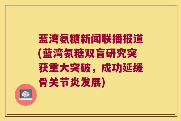 蓝湾氨糖新闻联播报道(蓝湾氨糖双盲研究突获重大突破,成功延缓骨关节炎发展)
