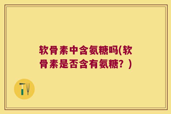 软骨素中含氨糖吗(软骨素是否含有氨糖?)