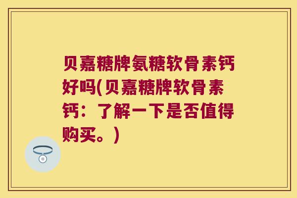 贝嘉糖牌氨糖软骨素钙好吗(贝嘉糖牌软骨素钙:了解一下是否值得购买。)