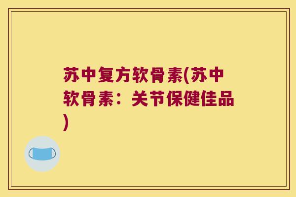 苏中复方软骨素(苏中软骨素:关节保健佳品)