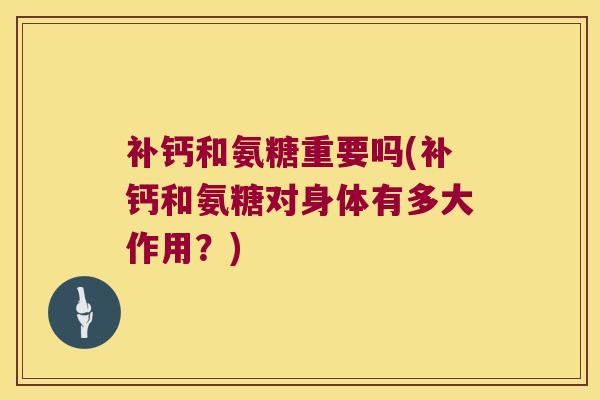 补钙和氨糖重要吗(补钙和氨糖对身体有多大作用?)