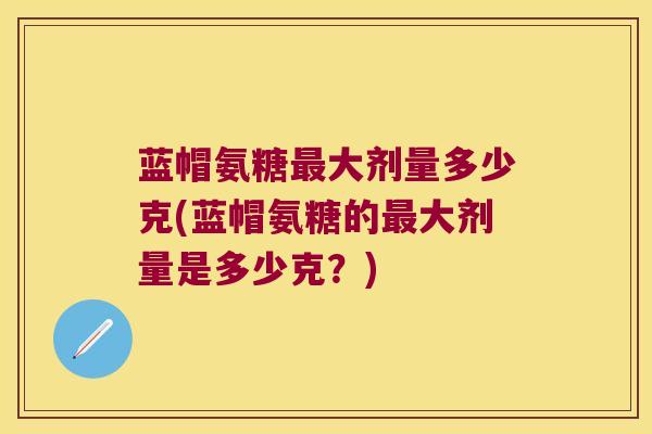 蓝帽氨糖最大剂量多少克(蓝帽氨糖的最大剂量是多少克?)