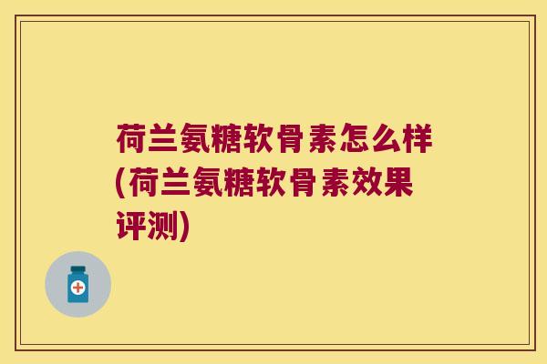 荷兰氨糖软骨素怎么样(荷兰氨糖软骨素效果评测)
